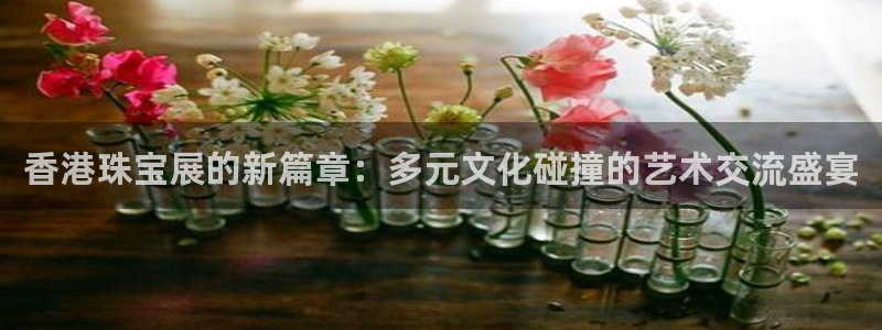 新宝5娱乐都：香港珠宝展的新篇章：多元文化碰撞的艺术交流盛宴