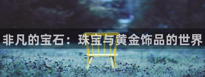 新宝5下载到桌面：非凡的宝石：珠宝与黄金饰品的世界