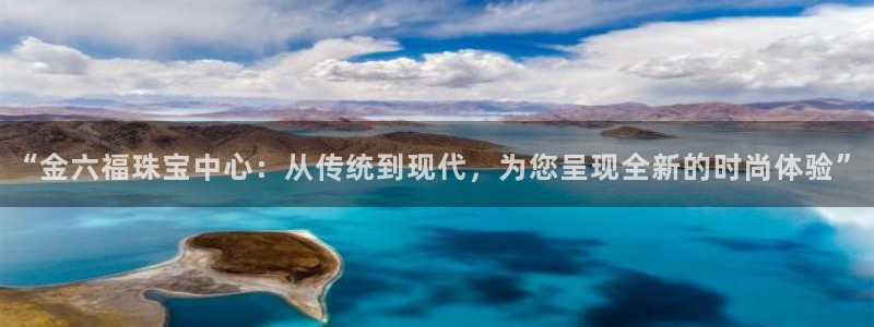 新宝5平台霸：“金六福珠宝中心：从传统到现代，为您呈现全新的时尚体验”