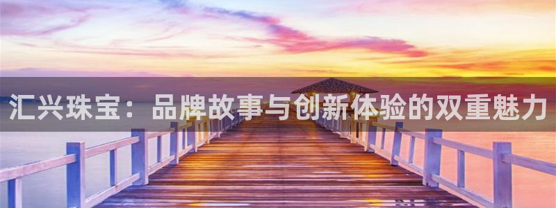 皇冠新宝5：汇兴珠宝：品牌故事与创新体验的双重魅力