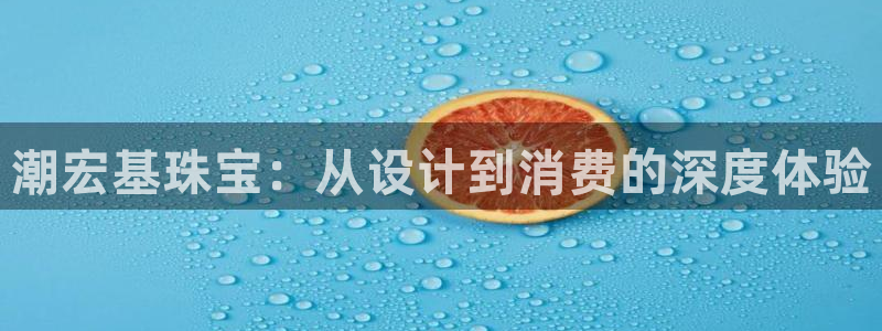 新宝5代理注册：潮宏基珠宝：从设计到消费的深度体验