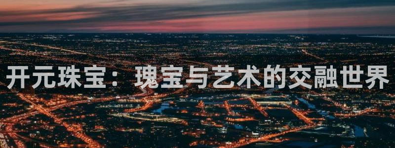 新宝5测速：开元珠宝：瑰宝与艺术的交融世界