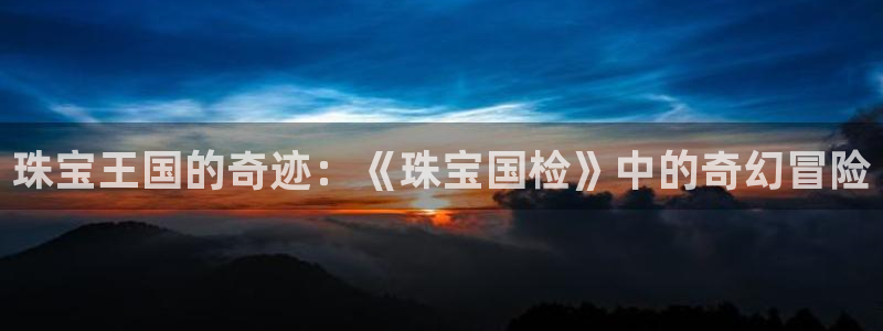 新宝5培训：珠宝王国的奇迹：《珠宝国检》中的奇幻冒险