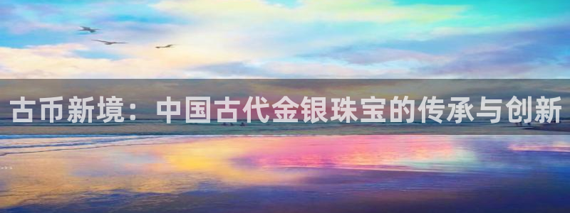 新宝5官网：古币新境：中国古代金银珠宝的传承与创新