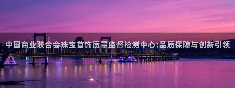 新宝6霸哥5：中国商业联合会珠宝首饰质量监督检测中心:品质保障与创新引领