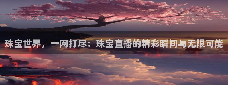 新宝5娱乐然：珠宝世界，一网打尽：珠宝直播的精彩瞬间与无限可能