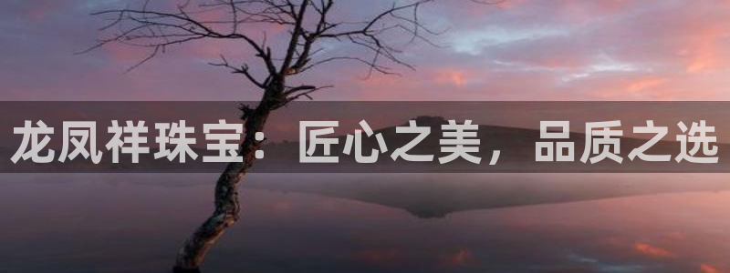 新宝5娱乐同：龙凤祥珠宝：匠心之美，品质之选