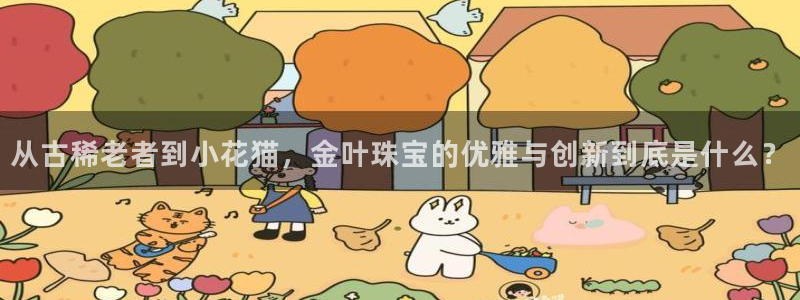 新宝5彩票是正规平台吗：从古稀老者到小花猫，金叶珠宝的优雅与创新到底是什么？