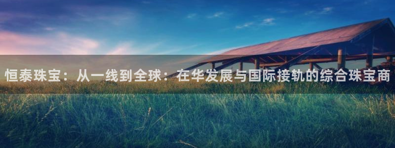 新宝5分彩：恒泰珠宝：从一线到全球：在华发展与国际接轨的综合珠宝商