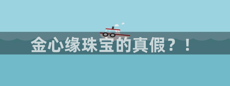 新宝5测速线路：金心缘珠宝的真假？！