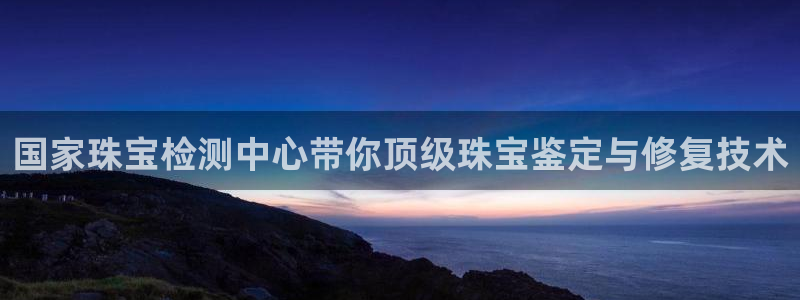 新宝5周74OOO5：国家珠宝检测中心带你顶级珠宝鉴定与修复技术