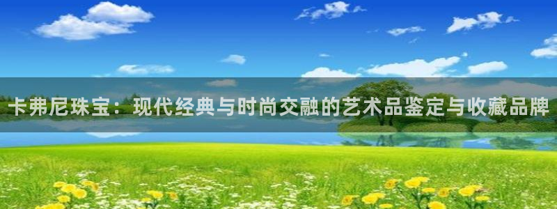 新宝5网：卡弗尼珠宝：现代经典与时尚交融的艺术品鉴定与收藏品牌