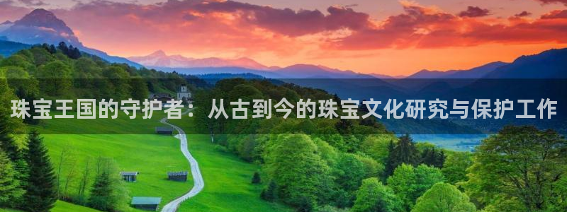 老新宝5授权登录：珠宝王国的守护者：从古到今的珠宝文化研究与保护工作