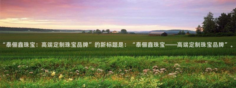 新宝5测速登陆：“泰俪鑫珠宝：高端定制珠宝品牌”的新标题是：“泰俪鑫珠宝——高端