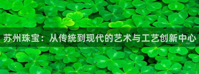 新宝5下载：苏州珠宝：从传统到现代的艺术与工艺创新中心