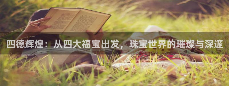 新宝5网：四德辉煌：从四大福宝出发，珠宝世界的璀璨与深邃