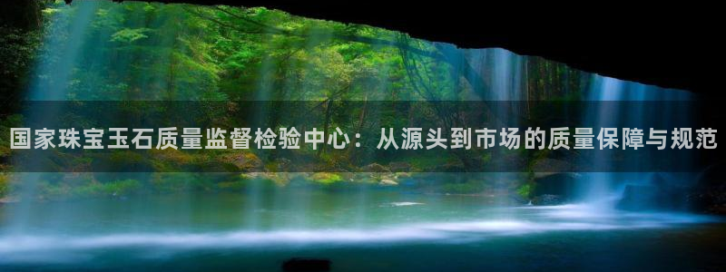 新宝5-测速：国家珠宝玉石质量监督检验中心：从源头到市场的质量保障与规范