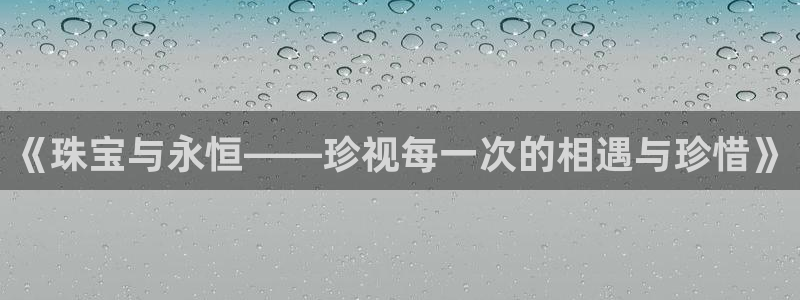 新宝5安卓版：《珠宝与永恒——珍视每一次的相遇与珍惜》