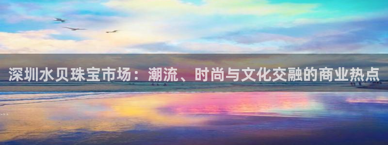 新宝5测登录：深圳水贝珠宝市场：潮流、时尚与文化交融的商业热点