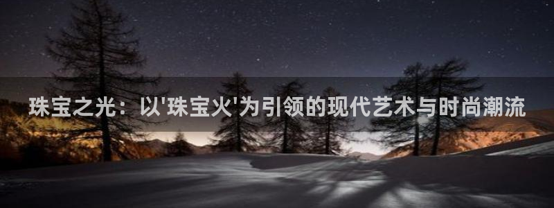 新宝5登录网址：珠宝之光：以\'珠宝火\'为引领的现代艺术与时尚潮流