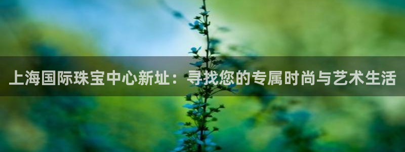 新宝5官方登录入口：上海国际珠宝中心新址：寻找您的专属时尚与艺术生活