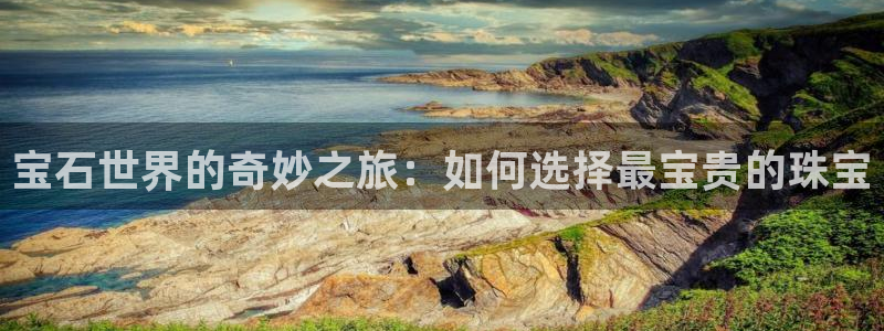 新宝5登录入口网址：宝石世界的奇妙之旅：如何选择最宝贵的珠宝