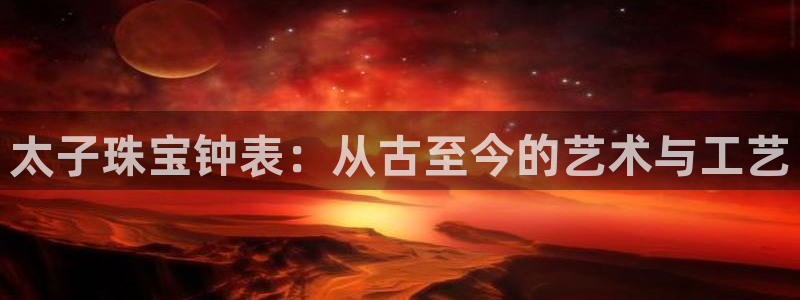 新宝5手机测速：太子珠宝钟表：从古至今的艺术与工艺