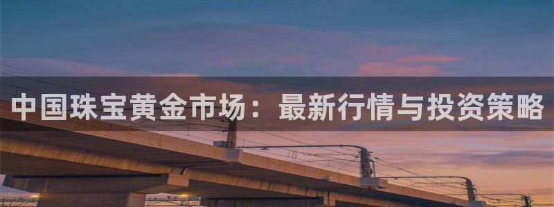 新宝5网址：中国珠宝黄金市场：最新行情与投资策略