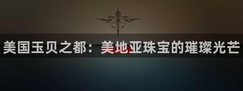 新宝5唯一：美国玉贝之都：美地亚珠宝的璀璨光芒