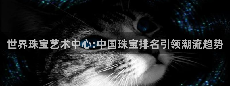 新宝5寻33 300球：世界珠宝艺术中心:中国珠宝排名引领潮流趋势