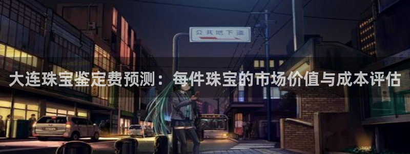新宝5娱乐登陆：大连珠宝鉴定费预测：每件珠宝的市场价值与成本评估