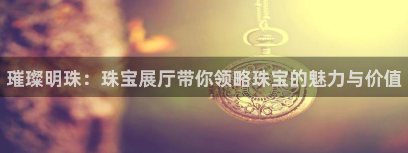新宝5招商部：璀璨明珠：珠宝展厅带你领略珠宝的魅力与价值