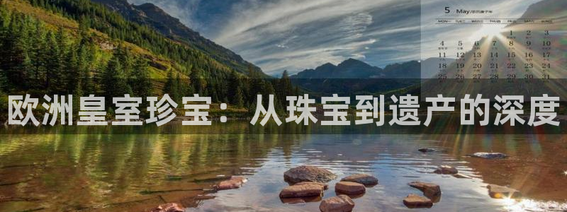 新宝5娱乐网址：欧洲皇室珍宝：从珠宝到遗产的深度