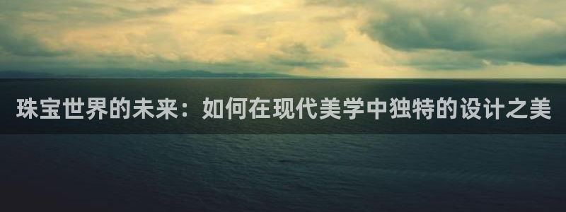 新宝5-测速：珠宝世界的未来：如何在现代美学中独特的设计之美