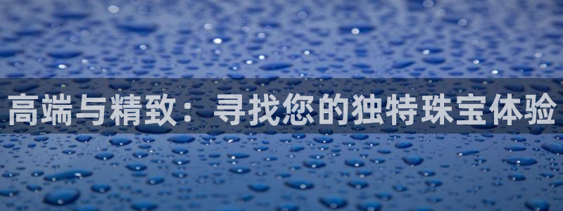 新宝5注册霸：高端与精致：寻找您的独特珠宝体验