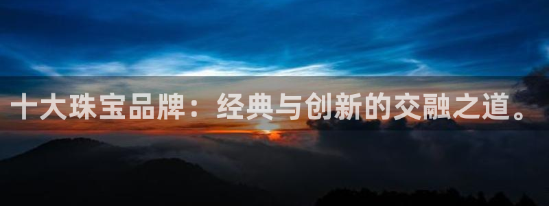 新宝5娱乐多：十大珠宝品牌：经典与创新的交融之道。