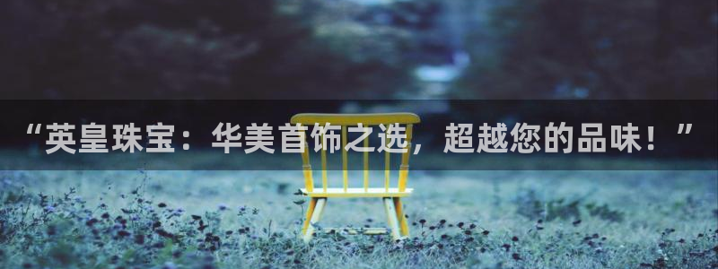5新宝：“英皇珠宝：华美首饰之选，超越您的品味！”
