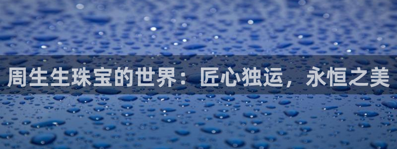 新宝5球维33 300：周生生珠宝的世界：匠心独运，永恒之美