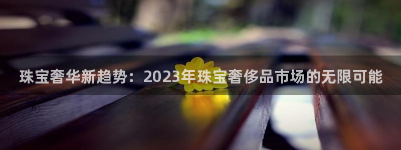 新宝5平台注册公司：珠宝奢华新趋势：2023年珠宝奢侈品市场的无限可能