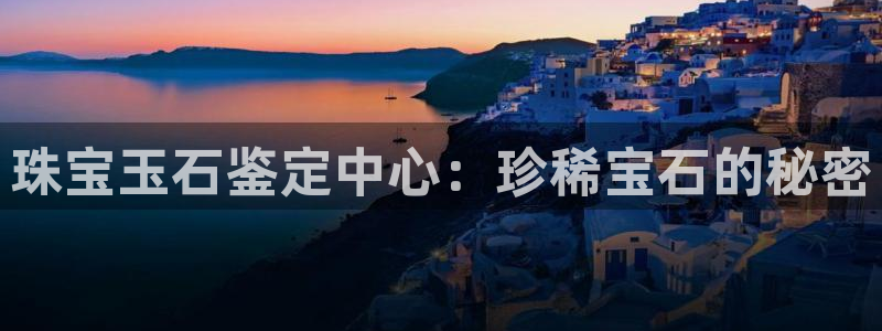 新宝5娱乐网址：珠宝玉石鉴定中心：珍稀宝石的秘密
