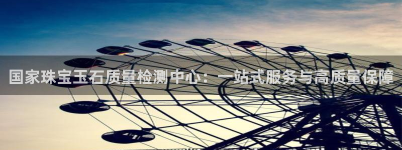 新宝5下载注册：国家珠宝玉石质量检测中心：一站式服务与高质量保障