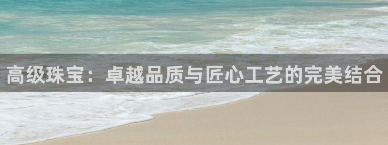 新宝5官方下载地址：高级珠宝：卓越品质与匠心工艺的完美结合