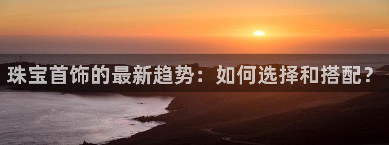 新宝5注册：珠宝首饰的最新趋势：如何选择和搭配？
