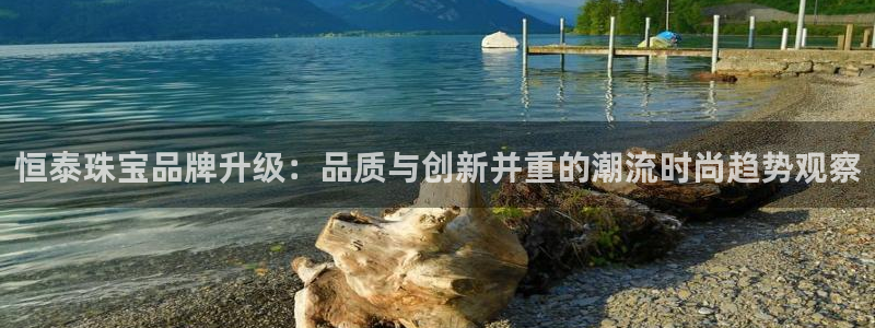 新宝5手机app：恒泰珠宝品牌升级：品质与创新并重的潮流时尚趋势观察