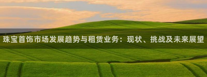 新宝5娱乐：珠宝首饰市场发展趋势与租赁业务：现状、挑战及未来展望