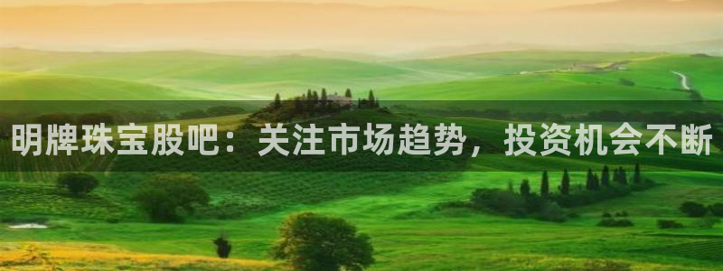 新宝5地址：明牌珠宝股吧：关注市场趋势，投资机会不断