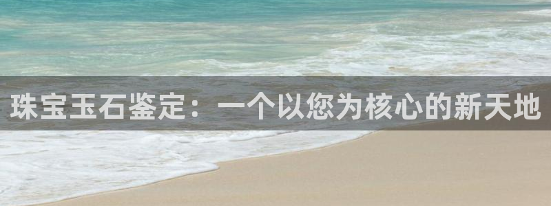 新宝5登录入口网址：珠宝玉石鉴定：一个以您为核心的新天地