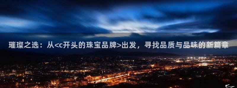 新宝5上来77542：璀璨之选：从<c开头的珠宝品牌>出发，寻找品质与品味的新篇