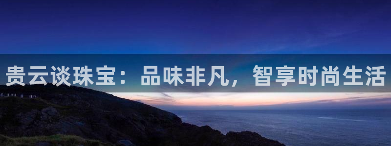 新宝5网站：贵云谈珠宝：品味非凡，智享时尚生活