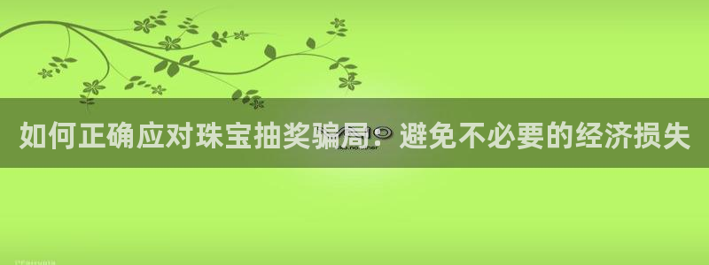 新宝5娱乐注册：如何正确应对珠宝抽奖骗局：避免不必要的经济损失